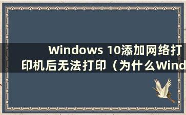 Windows 10添加网络打印机后无法打印（为什么Windows 10无法添加网络打印机）